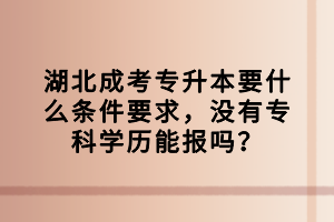 湖北成考專升本要什么條件要求，沒有?？茖W(xué)歷能報嗎？