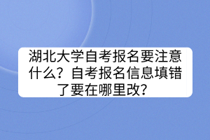 湖北大學(xué)自考報(bào)名要注意什么？自考報(bào)名信息填錯(cuò)了要在哪里改？