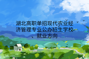湖北高職單招現代農業(yè)經濟管理專業(yè)公辦招生學校、就業(yè)方向
