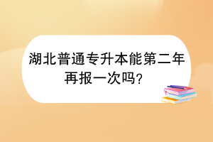 湖北普通專升本能第二年再報一次嗎？