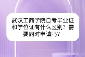 武漢工商學院自考畢業(yè)證和學位證有什么區(qū)別？需要同時申請嗎？