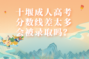 十堰成人高考分?jǐn)?shù)線差太多會被錄取嗎？