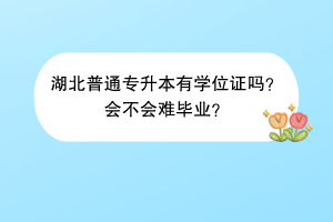 湖北普通專升本有學(xué)位證嗎？會(huì)不會(huì)難畢業(yè)？