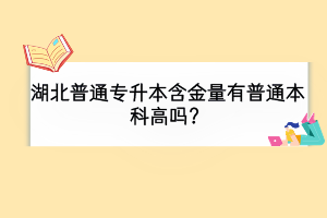 湖北普通專升本含金量有普通本科高嗎？