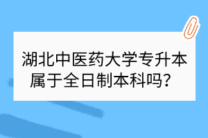 ?湖北中醫(yī)藥大學(xué)專升本屬于全日制本科嗎？