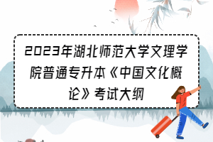 2023年湖北師范大學(xué)文理學(xué)院普通專(zhuān)升本《中國(guó)文化概論》考試大綱