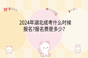 2024年湖北成考什么時(shí)候報(bào)名?報(bào)名費(fèi)是多少？