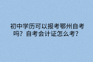 初中學(xué)歷可以報(bào)考鄂州自考嗎？自考會計(jì)證怎么考？