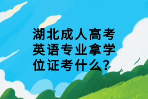 湖北成人高考英語專業(yè)拿學(xué)位證考什么？