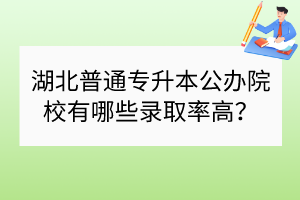 湖北普通專升本公辦院校有哪些錄取率高？