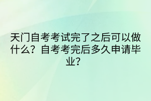 天門自考考試完了之后可以做什么？自考考完后多久申請畢業(yè)？