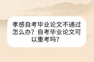 孝感自考畢業(yè)論文不通過(guò)怎么辦？自考畢業(yè)論文可以重考嗎？