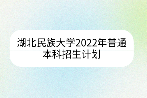 湖北民族大學2022年普通本科招生計劃