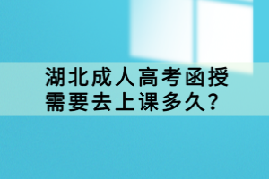 湖北成人高考函授需要去上課多久？