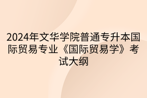 2024年文華學(xué)院普通專(zhuān)升本國(guó)際貿(mào)易專(zhuān)業(yè)《國(guó)際貿(mào)易學(xué)》考試大綱