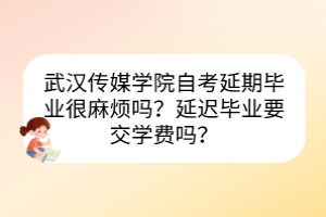 武漢傳媒學院自考延期畢業(yè)很麻煩嗎？延遲畢業(yè)要交學費嗎？
