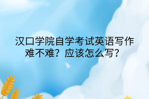 漢口學(xué)院自學(xué)考試英語寫作難不難？應(yīng)該怎么寫？