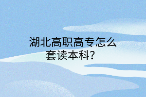 湖北高職高專怎么套讀本科？
