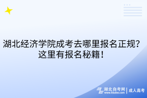 湖北經(jīng)濟學(xué)院成考去哪里報名正規(guī)？這里有報名秘籍！