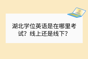 湖北學位英語是在哪里考試？線上還是線下？