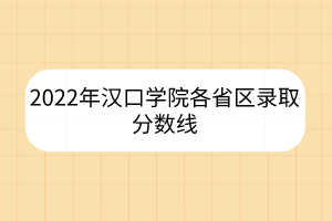2022年漢口學(xué)院各省區(qū)錄取分?jǐn)?shù)線