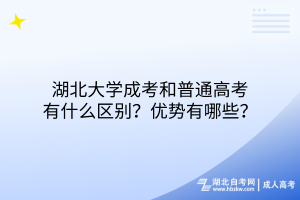 湖北大學(xué)成考和普通高考有什么區(qū)別？優(yōu)勢有哪些？