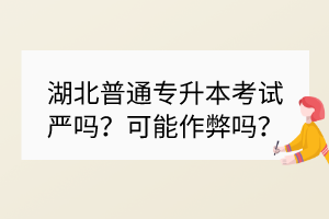 湖北普通專升本考試嚴(yán)嗎？可能作弊嗎？