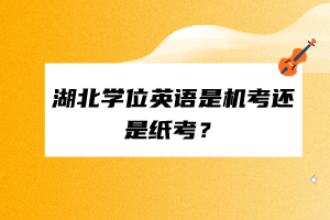湖北學(xué)位英語是機(jī)考還是紙考？
