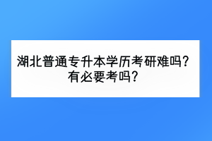 湖北普通專升本考研難嗎？有必要考嗎？