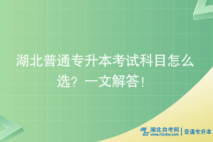 湖北普通專升本考試科目怎么選？一文解答！