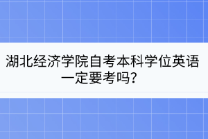 湖北經(jīng)濟學院自考本科學位英語一定要考嗎？