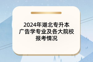 2024年湖北專升本廣告學(xué)專業(yè)及各大院校報(bào)考情況