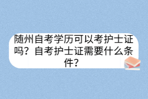 隨州自考學(xué)歷可以考護(hù)士證嗎？自考護(hù)士證需要什么條件？