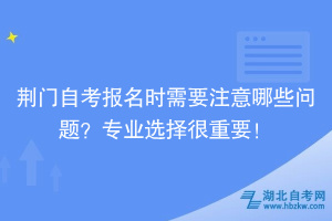 荊門自考報名時需要注意哪些問題？專業(yè)選擇很重要！