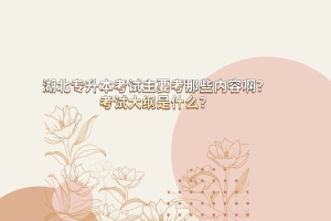 湖北專升本考試主要考哪些內(nèi)容？考試大綱是什么？