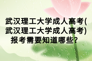 武漢理工大學(xué)成人高考(武漢理工大學(xué)成人高考)報考需要知道哪些？