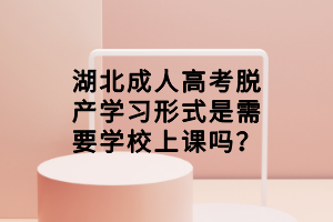 湖北成人高考脫產(chǎn)學(xué)習(xí)形式是需要學(xué)校上課嗎？