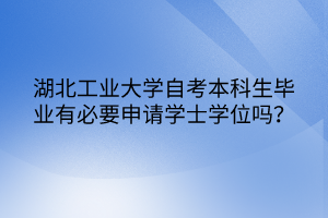 湖北工業(yè)大學(xué)自考本科生畢業(yè)有必要申請(qǐng)學(xué)士學(xué)位嗎？