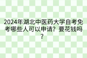 2024年湖北中醫(yī)藥大學(xué)自考免考哪些人可以申請(qǐng)？要花錢嗎？