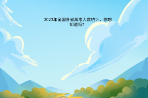 2023年全國(guó)各省高考人數(shù)統(tǒng)計(jì)，你想知道嗎？