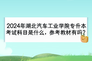 2024年湖北汽車工業(yè)學院專升本考試科目是什么？參考教材有嗎？