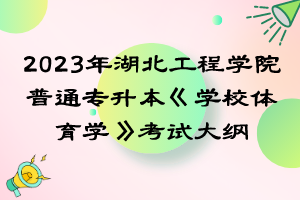 2023年湖北工程學(xué)院普通專升本《學(xué)校體育學(xué)》考試大綱