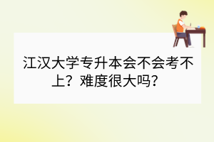 江漢大學(xué)專升本會(huì)不會(huì)考不上？難度很大嗎？