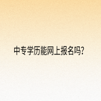 中專學(xué)歷能網(wǎng)上報名嗎？