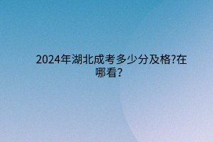 2024年湖北成考多少分及格?在哪看？