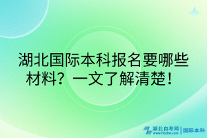 湖北國際本科報名要哪些材料？一文了解清楚！