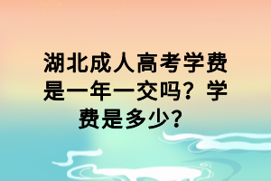 湖北成人高考學(xué)費(fèi)是一年一交嗎？學(xué)費(fèi)是多少？
