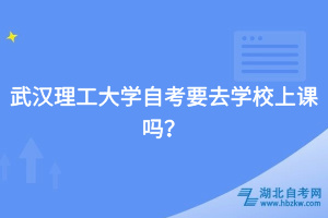 武漢理工大學(xué)自考要去學(xué)校上課嗎？
