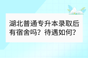湖北普通專升本錄取后有宿舍嗎？待遇如何？