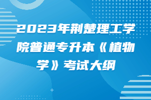 2023年荊楚理工學院普通專升本《植物學》考試大綱
